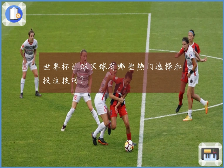 世界杯让球买球有哪些热门选择和投注技巧？