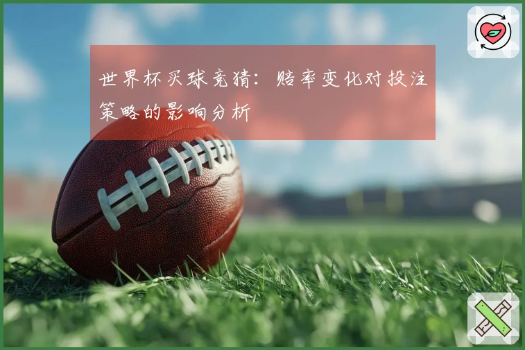 世界杯买球竞猜：赔率变化对投注策略的影响分析