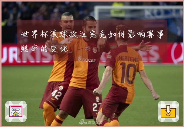 世界杯滚球投注究竟如何影响赛事赔率的变化