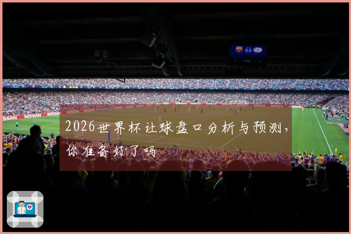 2026世界杯让球盘口分析与预测，你准备好了吗
