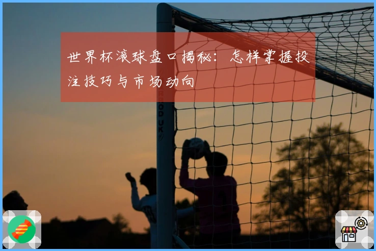 世界杯滚球盘口揭秘：怎样掌握投注技巧与市场动向