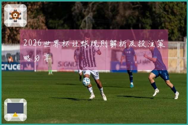 2026世界杯让球规则解析及投注策略分享