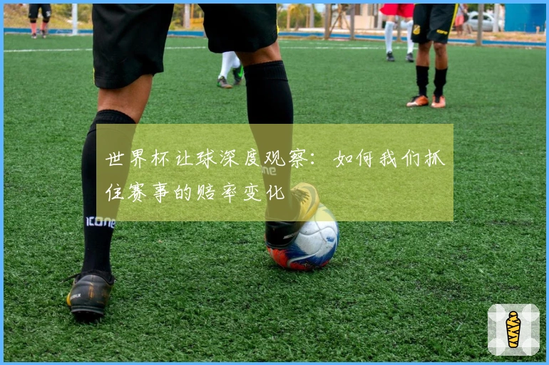 世界杯让球深度观察：如何我们抓住赛事的赔率变化