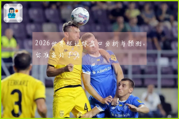 2026世界杯让球盘口分析与预测，你准备好了吗