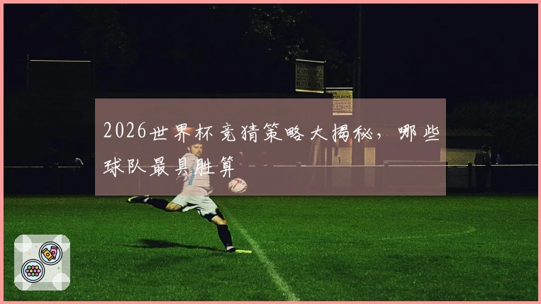 2026世界杯竞猜策略大揭秘，哪些球队最具胜算
