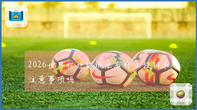 2026世界杯让球玩法有什么技巧和注意事项吗