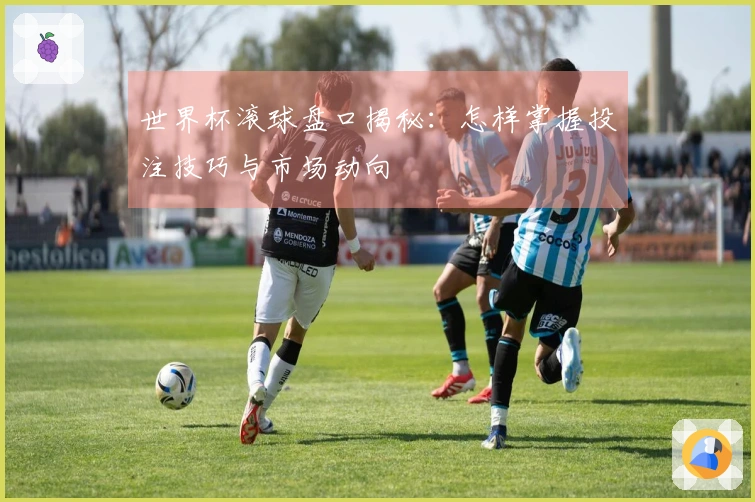 世界杯滚球盘口揭秘：怎样掌握投注技巧与市场动向