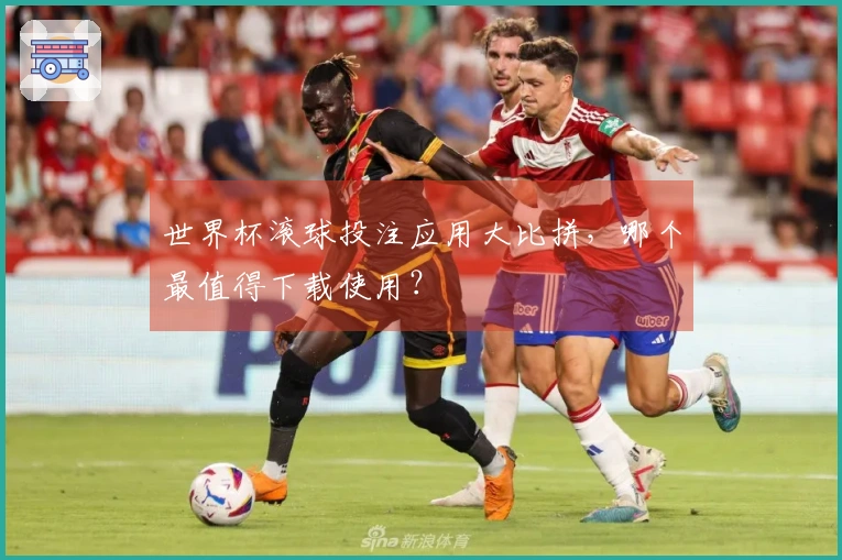 世界杯滚球投注应用大比拼，哪个最值得下载使用？