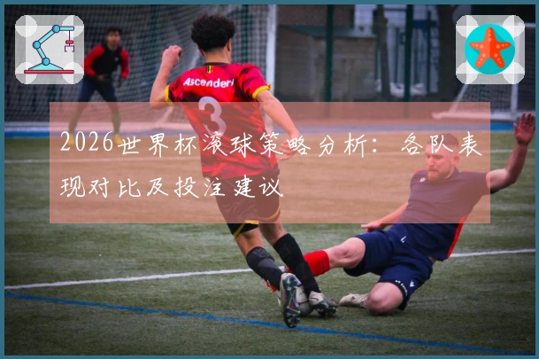 2026世界杯滚球策略分析：各队表现对比及投注建议