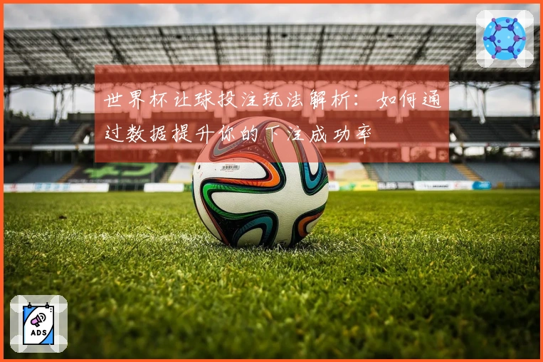 世界杯让球投注玩法解析：如何通过数据提升你的下注成功率