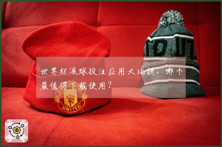 世界杯滚球投注应用大比拼，哪个最值得下载使用？