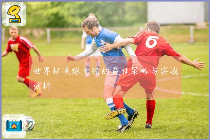 世界杯滚球竞猜的最佳策略与实战分析