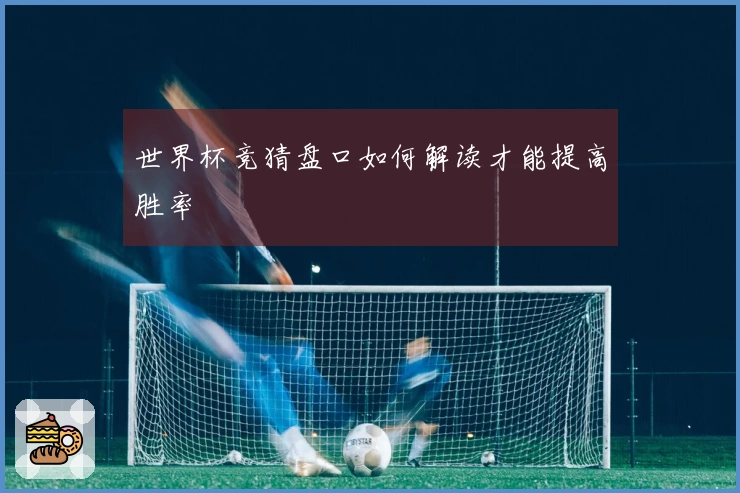 世界杯竞猜盘口如何解读才能提高胜率