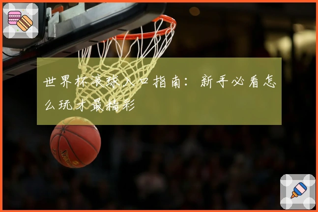 世界杯滚球入口指南：新手必看怎么玩才最精彩