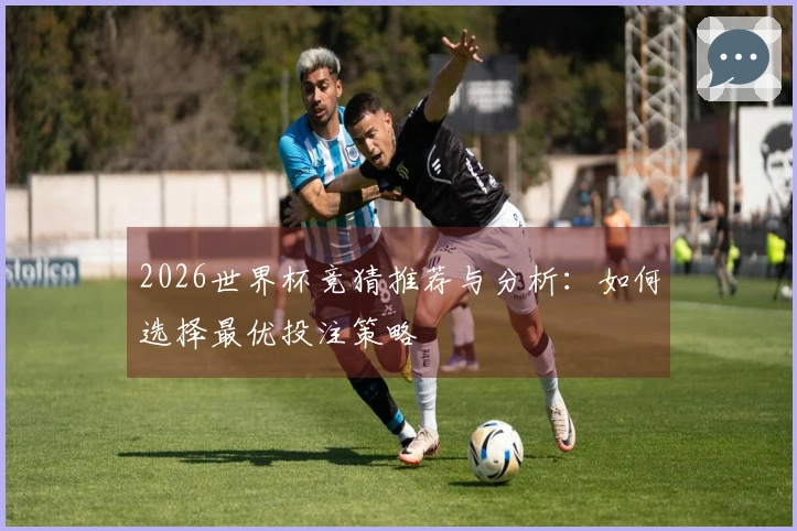 2026世界杯竞猜推荐与分析：如何选择最优投注策略