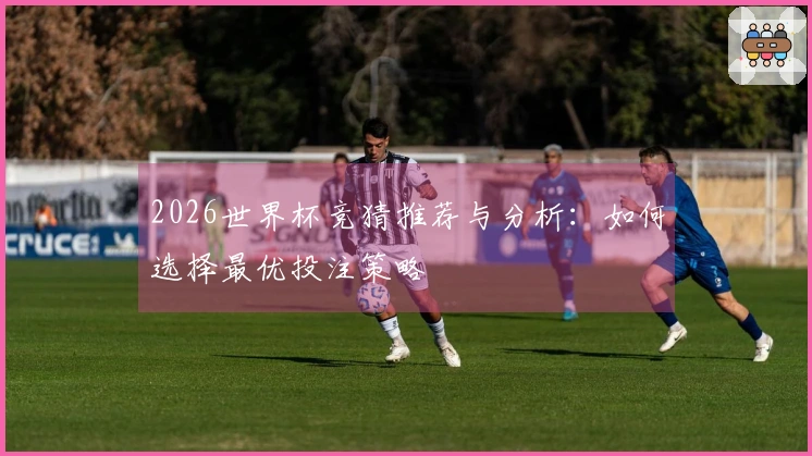 2026世界杯竞猜推荐与分析：如何选择最优投注策略
