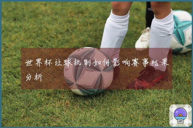 世界杯让球机制如何影响赛事结果分析