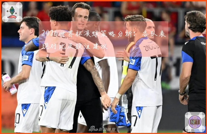 2026世界杯滚球策略分析：各队表现对比及投注建议