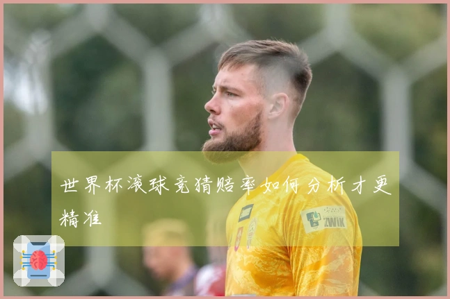 世界杯滚球竞猜赔率如何分析才更精准