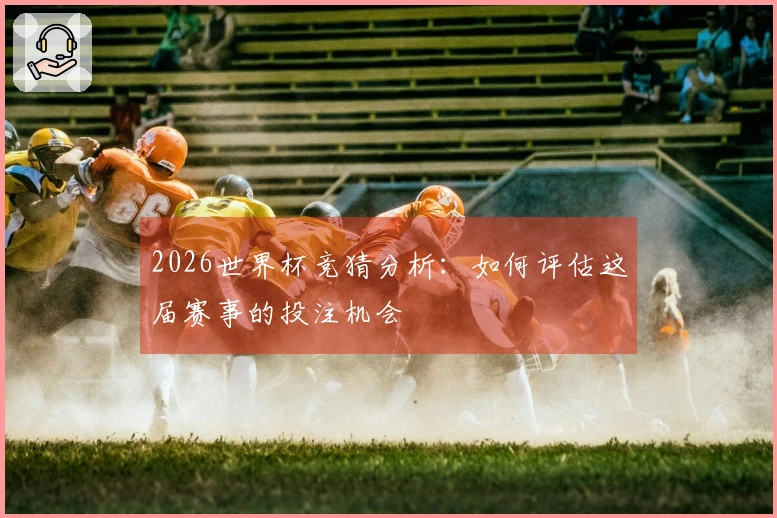 2026世界杯竞猜分析：如何评估这届赛事的投注机会