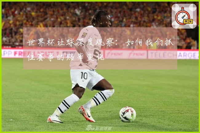世界杯让球深度观察：如何我们抓住赛事的赔率变化