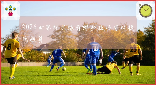 2026世界杯买球有哪些技巧可以提高胜算