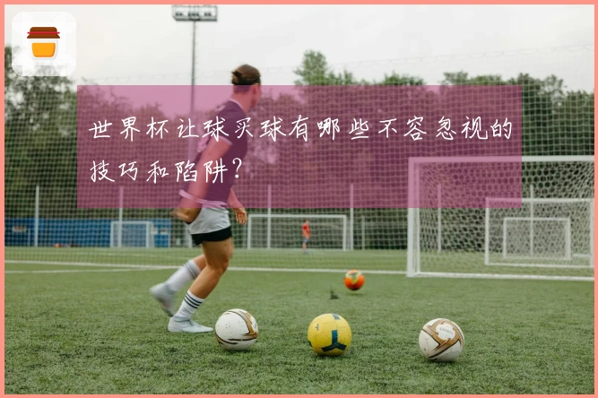 世界杯让球买球有哪些不容忽视的技巧和陷阱？